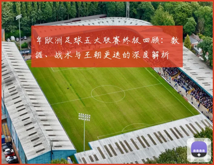 年欧洲足球五大联赛终极回顾：数据、战术与王朝更迭的深度解析