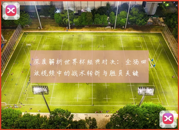 深度解析世界杯经典对决:全场回放视频中的战术转折与胜负关键