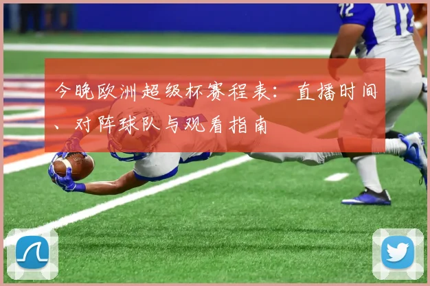 今晚欧洲超级杯赛程表:直播时间、对阵球队与观看指南