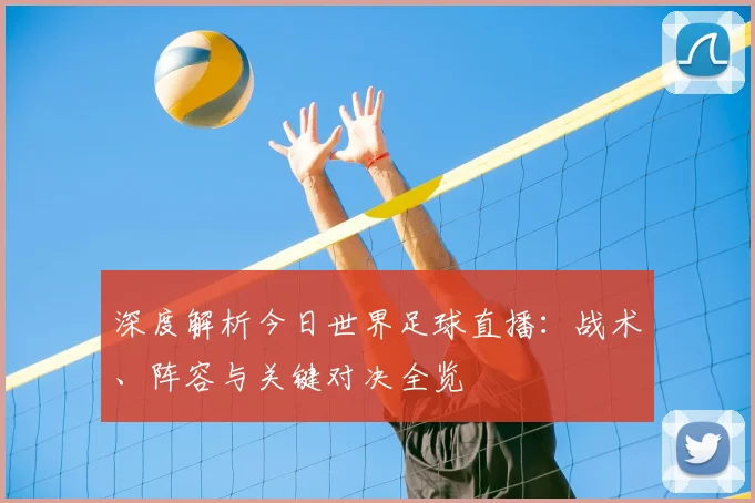 深度解析今日世界足球直播:战术、阵容与关键对决全览