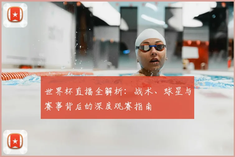 世界杯直播全解析:战术、球星与赛事背后的深度观赛指南