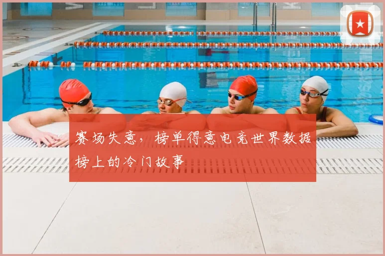 赛场失意,榜单得意电竞世界数据榜上的冷门故事