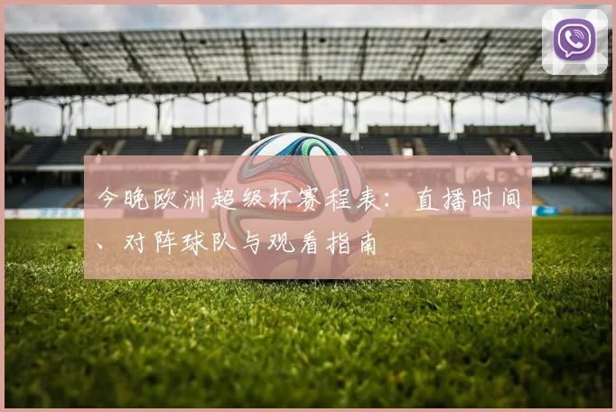 今晚欧洲超级杯赛程表：直播时间、对阵球队与观看指南