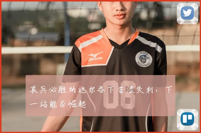 哀兵必胜纳达尔吞下苦涩失利,下一站能否崛起