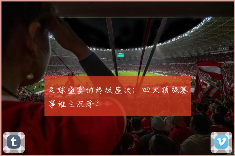 足球盛宴的终极座次：四大顶级赛事谁主沉浮？
