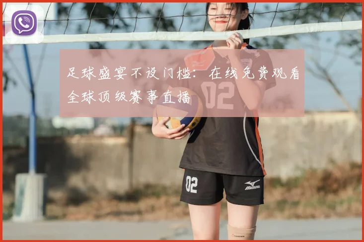 足球盛宴不设门槛：在线免费观看全球顶级赛事直播