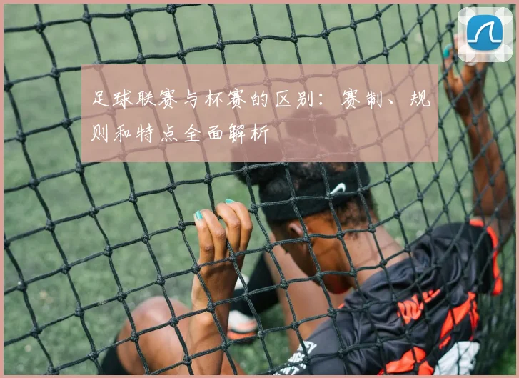 足球联赛与杯赛的区别:赛制、规则和特点全面解析