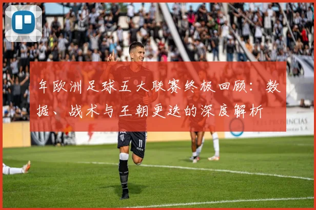 年欧洲足球五大联赛终极回顾：数据、战术与王朝更迭的深度解析
