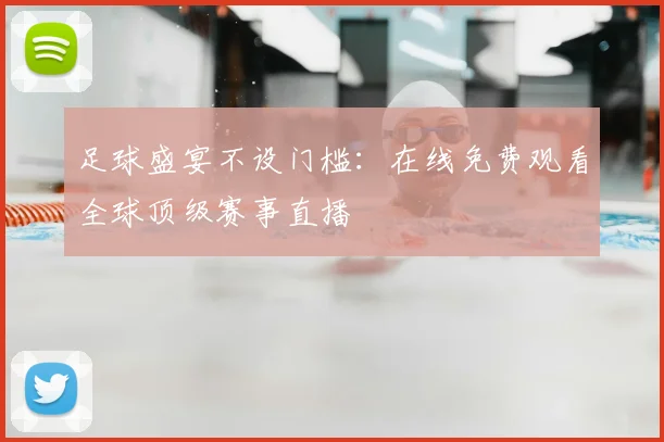 足球盛宴不设门槛：在线免费观看全球顶级赛事直播