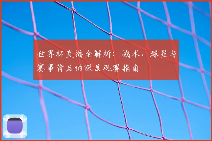 世界杯直播全解析：战术、球星与赛事背后的深度观赛指南