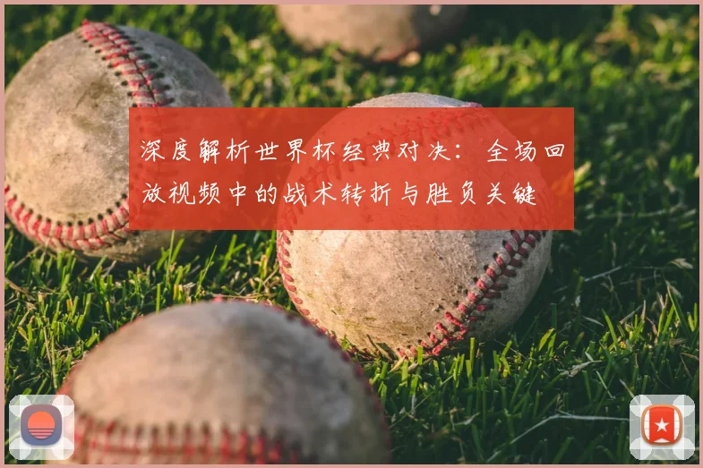 深度解析世界杯经典对决：全场回放视频中的战术转折与胜负关键