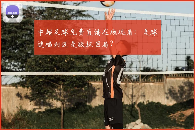 中超足球免费直播在线观看:是球迷福利还是版权困局?